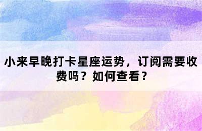 小来早晚打卡星座运势，订阅需要收费吗？如何查看？