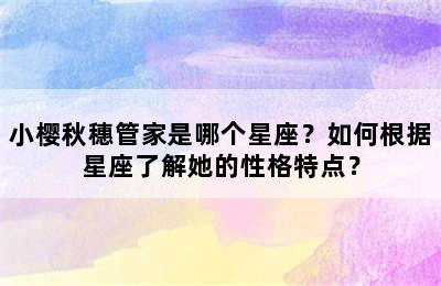 小樱秋穗管家是哪个星座？如何根据星座了解她的性格特点？