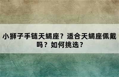 小狮子手链天蝎座？适合天蝎座佩戴吗？如何挑选？