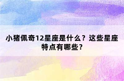 小猪佩奇12星座是什么？这些星座特点有哪些？
