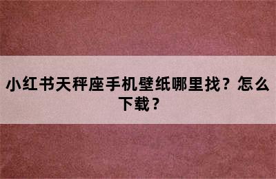 小红书天秤座手机壁纸哪里找？怎么下载？
