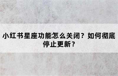 小红书星座功能怎么关闭？如何彻底停止更新？