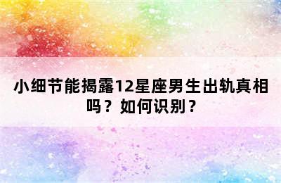 小细节能揭露12星座男生出轨真相吗？如何识别？