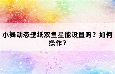 小舞动态壁纸双鱼星能设置吗？如何操作？