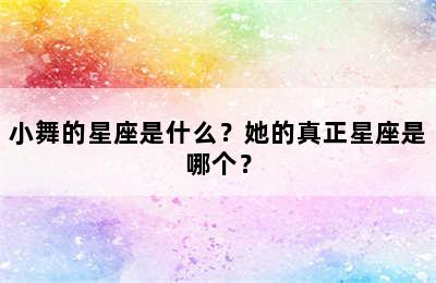 小舞的星座是什么？她的真正星座是哪个？