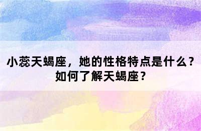 小蕊天蝎座，她的性格特点是什么？如何了解天蝎座？