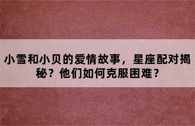 小雪和小贝的爱情故事，星座配对揭秘？他们如何克服困难？