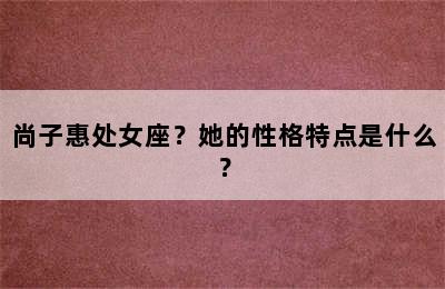 尚子惠处女座？她的性格特点是什么？