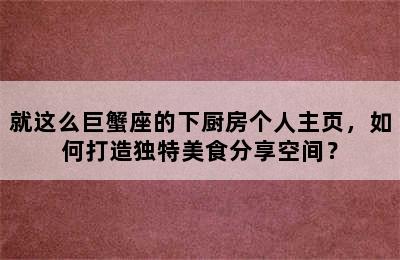 就这么巨蟹座的下厨房个人主页，如何打造独特美食分享空间？
