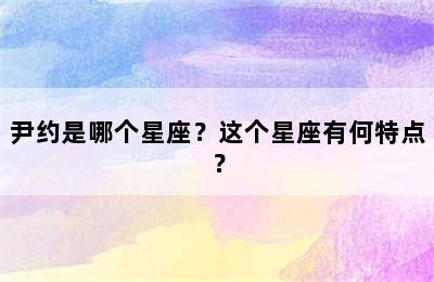 尹约是哪个星座？这个星座有何特点？