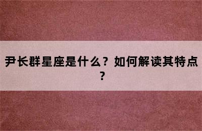尹长群星座是什么？如何解读其特点？