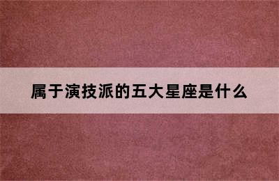 属于演技派的五大星座是什么