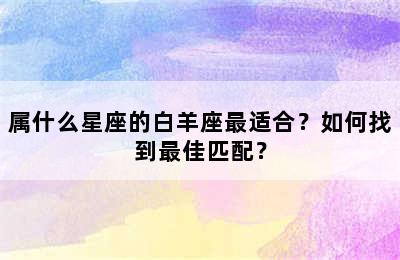 属什么星座的白羊座最适合？如何找到最佳匹配？