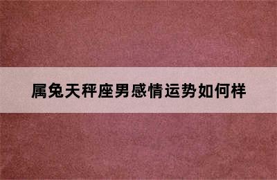 属兔天秤座男感情运势如何样