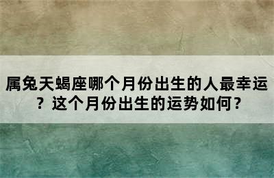 属兔天蝎座哪个月份出生的人最幸运？这个月份出生的运势如何？