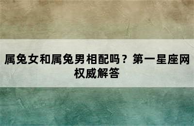 属兔女和属兔男相配吗？第一星座网权威解答
