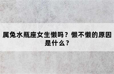 属兔水瓶座女生懒吗？懒不懒的原因是什么？