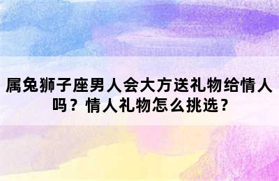 属兔狮子座男人会大方送礼物给情人吗？情人礼物怎么挑选？
