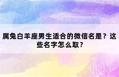 属兔白羊座男生适合的微信名是？这些名字怎么取？