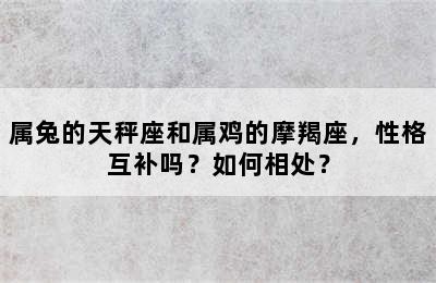 属兔的天秤座和属鸡的摩羯座，性格互补吗？如何相处？