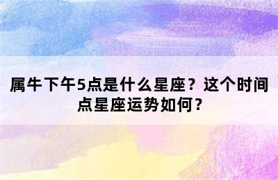 属牛下午5点是什么星座？这个时间点星座运势如何？