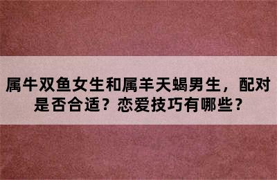 属牛双鱼女生和属羊天蝎男生，配对是否合适？恋爱技巧有哪些？