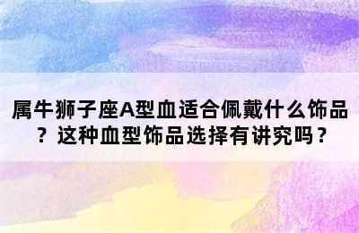 属牛狮子座A型血适合佩戴什么饰品？这种血型饰品选择有讲究吗？