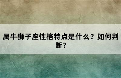 属牛狮子座性格特点是什么？如何判断？