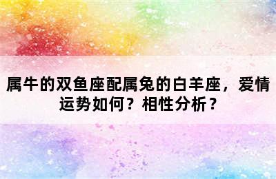 属牛的双鱼座配属兔的白羊座，爱情运势如何？相性分析？
