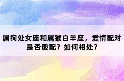 属狗处女座和属猴白羊座，爱情配对是否般配？如何相处？