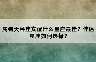 属狗天秤座女配什么星座最佳？伴侣星座如何选择？