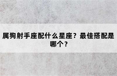 属狗射手座配什么星座？最佳搭配是哪个？