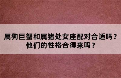 属狗巨蟹和属猪处女座配对合适吗？他们的性格合得来吗？