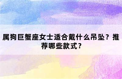 属狗巨蟹座女士适合戴什么吊坠？推荐哪些款式？