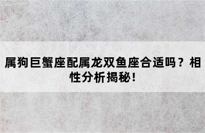 属狗巨蟹座配属龙双鱼座合适吗？相性分析揭秘！