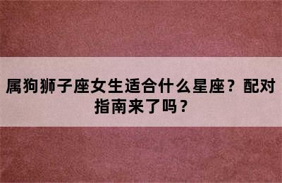 属狗狮子座女生适合什么星座？配对指南来了吗？