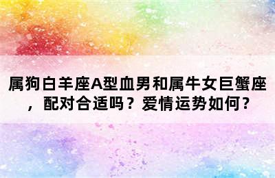 属狗白羊座A型血男和属牛女巨蟹座，配对合适吗？爱情运势如何？