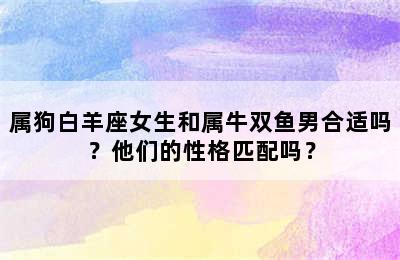 属狗白羊座女生和属牛双鱼男合适吗？他们的性格匹配吗？