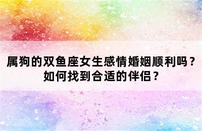 属狗的双鱼座女生感情婚姻顺利吗？如何找到合适的伴侣？