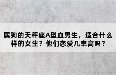 属狗的天秤座A型血男生，适合什么样的女生？他们恋爱几率高吗？