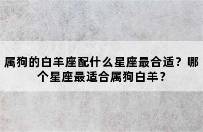 属狗的白羊座配什么星座最合适？哪个星座最适合属狗白羊？
