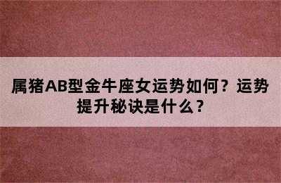 属猪AB型金牛座女运势如何？运势提升秘诀是什么？