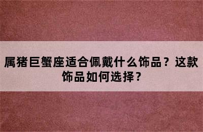 属猪巨蟹座适合佩戴什么饰品？这款饰品如何选择？