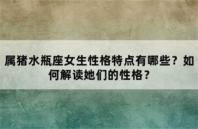 属猪水瓶座女生性格特点有哪些？如何解读她们的性格？
