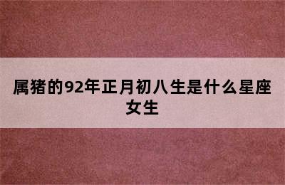 属猪的92年正月初八生是什么星座女生