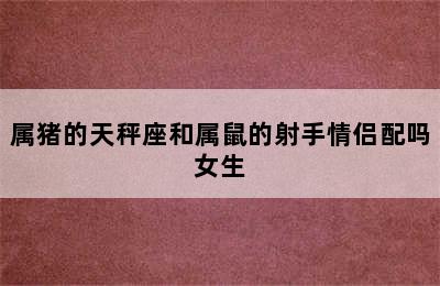 属猪的天秤座和属鼠的射手情侣配吗女生