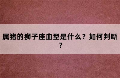 属猪的狮子座血型是什么？如何判断？
