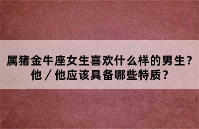 属猪金牛座女生喜欢什么样的男生？他／他应该具备哪些特质？