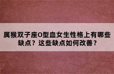 属猴双子座O型血女生性格上有哪些缺点？这些缺点如何改善？