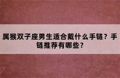 属猴双子座男生适合戴什么手链？手链推荐有哪些？